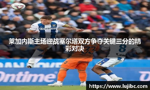 莱加内斯主场迎战塞尔塔双方争夺关键三分的精彩对决