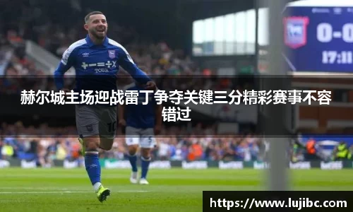 赫尔城主场迎战雷丁争夺关键三分精彩赛事不容错过