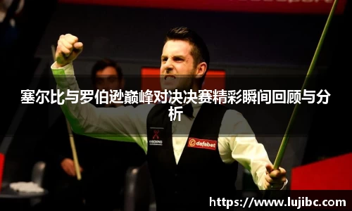 塞尔比与罗伯逊巅峰对决决赛精彩瞬间回顾与分析