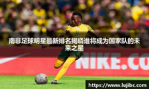 南非足球明星最新排名揭晓谁将成为国家队的未来之星
