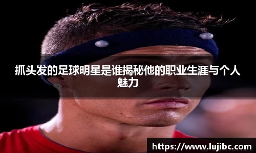 抓头发的足球明星是谁揭秘他的职业生涯与个人魅力