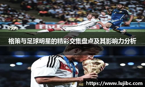 格策与足球明星的精彩交集盘点及其影响力分析