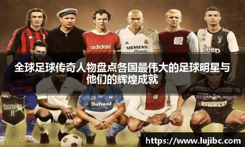 全球足球传奇人物盘点各国最伟大的足球明星与他们的辉煌成就