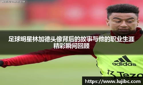 足球明星林加德头像背后的故事与他的职业生涯精彩瞬间回顾