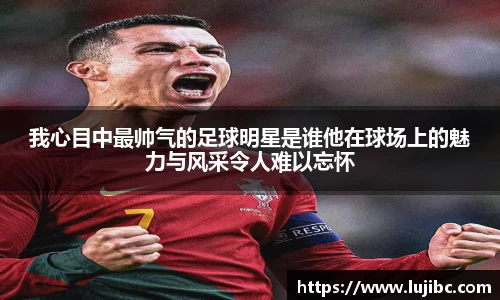 我心目中最帅气的足球明星是谁他在球场上的魅力与风采令人难以忘怀